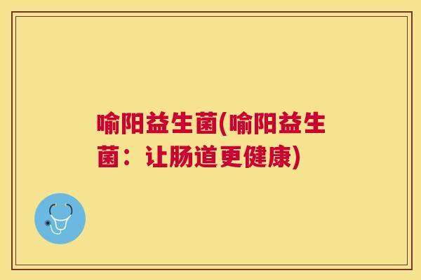 喻阳益生菌(喻阳益生菌：让肠道更健康)