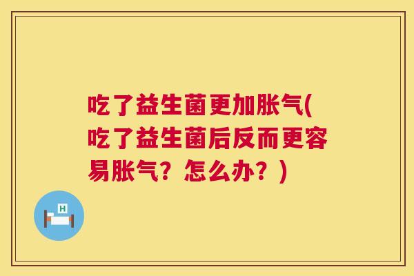 吃了益生菌更加胀气(吃了益生菌后反而更容易胀气？怎么办？)