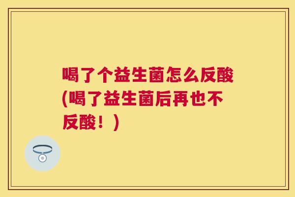 喝了个益生菌怎么反酸(喝了益生菌后再也不反酸！)