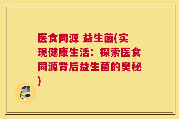 医食同源 益生菌(实现健康生活：探索医食同源背后益生菌的奥秘)