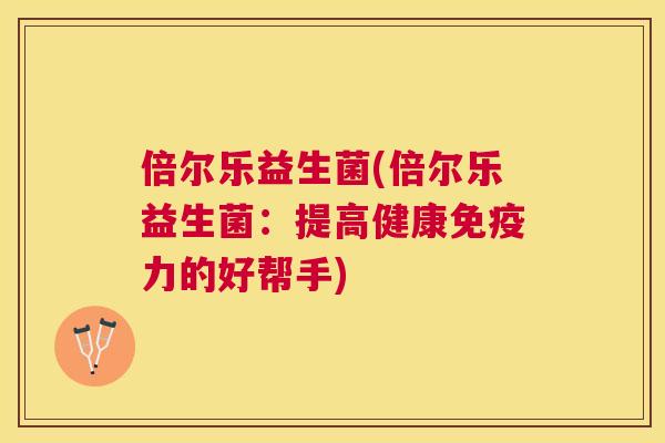 倍尔乐益生菌(倍尔乐益生菌：提高健康免疫力的好帮手)