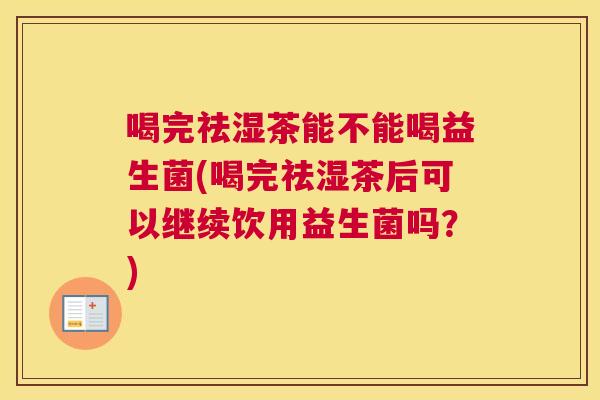 喝完祛湿茶能不能喝益生菌(喝完祛湿茶后可以继续饮用益生菌吗？)