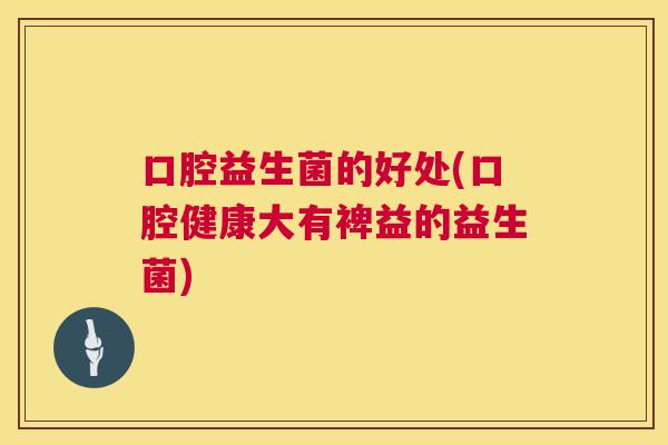 口腔益生菌的好处(口腔健康大有裨益的益生菌)