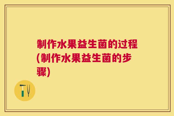 制作水果益生菌的过程(制作水果益生菌的步骤)