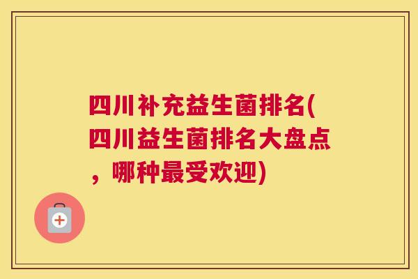 四川补充益生菌排名(四川益生菌排名大盘点，哪种最受欢迎)