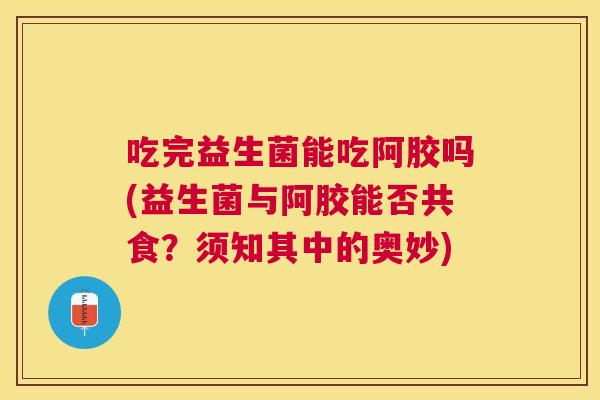 吃完益生菌能吃阿胶吗(益生菌与阿胶能否共食？须知其中的奥妙)