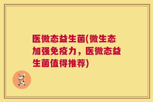 医微态益生菌(微生态加强免疫力，医微态益生菌值得推荐)