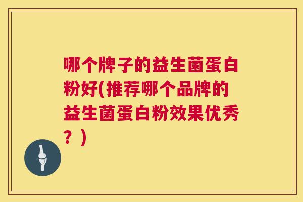 哪个牌子的益生菌蛋白粉好(推荐哪个品牌的益生菌蛋白粉效果优秀？)