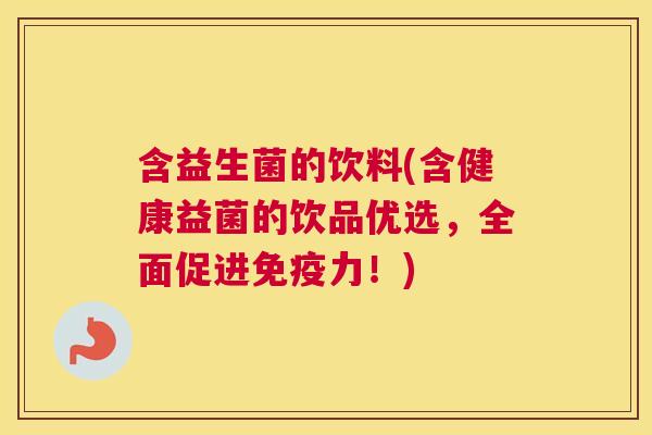 含益生菌的饮料(含健康益菌的饮品优选，全面促进免疫力！)
