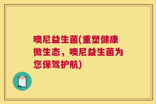 噢尼益生菌(重塑健康微生态，噢尼益生菌为您保驾护航)