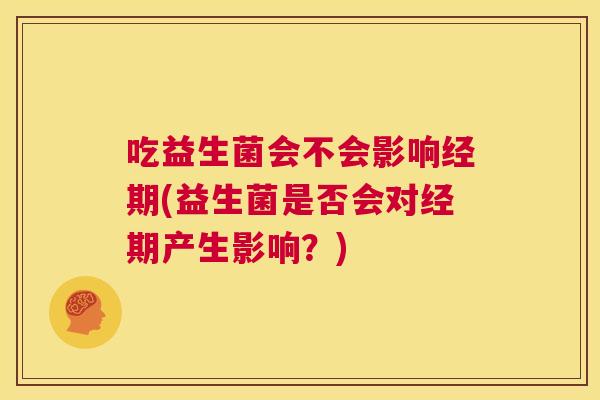 吃益生菌会不会影响经期(益生菌是否会对经期产生影响？)