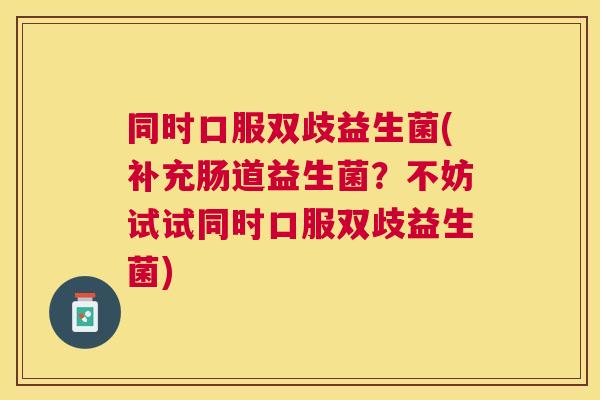 同时口服双歧益生菌(补充肠道益生菌？不妨试试同时口服双歧益生菌)