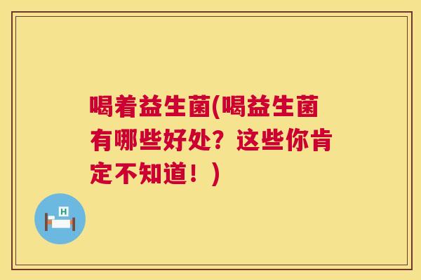 喝着益生菌(喝益生菌有哪些好处？这些你肯定不知道！)