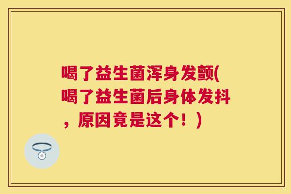 喝了益生菌浑身发颤(喝了益生菌后身体发抖，原因竟是这个！)