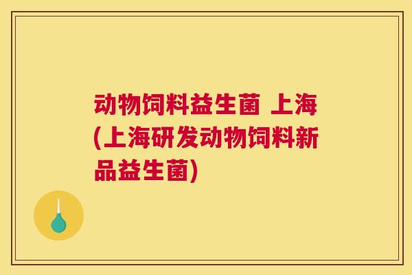 动物饲料益生菌 上海(上海研发动物饲料新品益生菌)