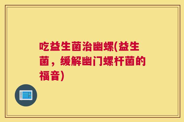 吃益生菌治幽螺(益生菌，缓解幽门螺杆菌的福音)