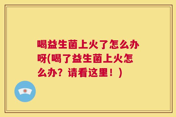 喝益生菌上火了怎么办呀(喝了益生菌上火怎么办？请看这里！)