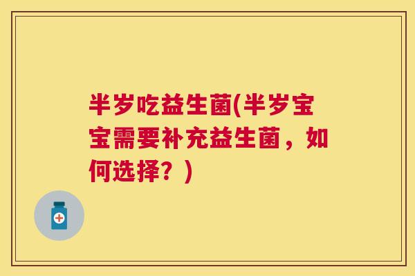 半岁吃益生菌(半岁宝宝需要补充益生菌，如何选择？)