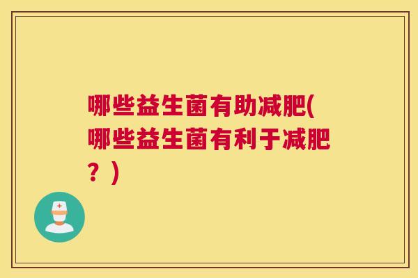 哪些益生菌有助减肥(哪些益生菌有利于减肥？)