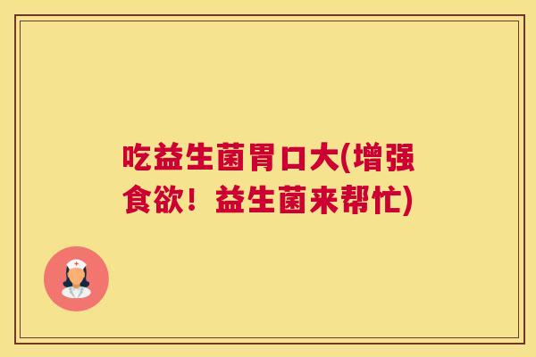 吃益生菌胃口大(增强食欲！益生菌来帮忙)