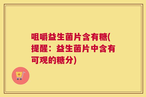 咀嚼益生菌片含有糖(提醒：益生菌片中含有可观的糖分)
