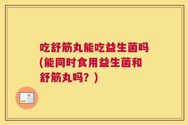 吃舒筋丸能吃益生菌吗(能同时食用益生菌和舒筋丸吗？)
