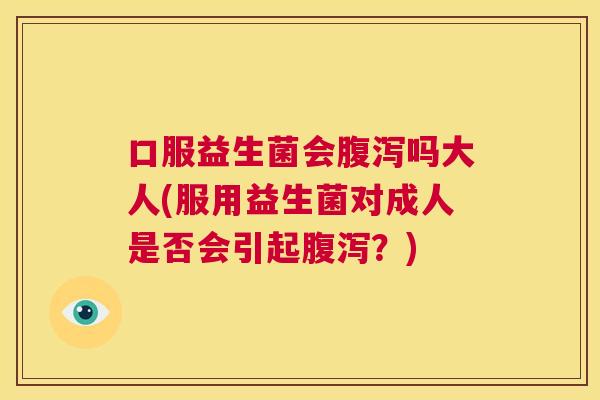 口服益生菌会腹泻吗大人(服用益生菌对成人是否会引起腹泻？)