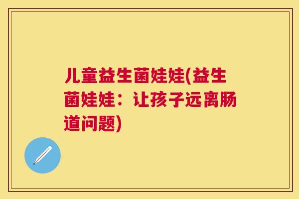 儿童益生菌娃娃(益生菌娃娃：让孩子远离肠道问题)