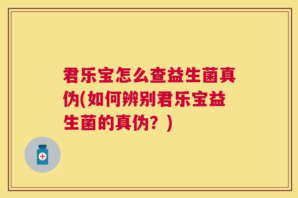 君乐宝怎么查益生菌真伪(如何辨别君乐宝益生菌的真伪？)