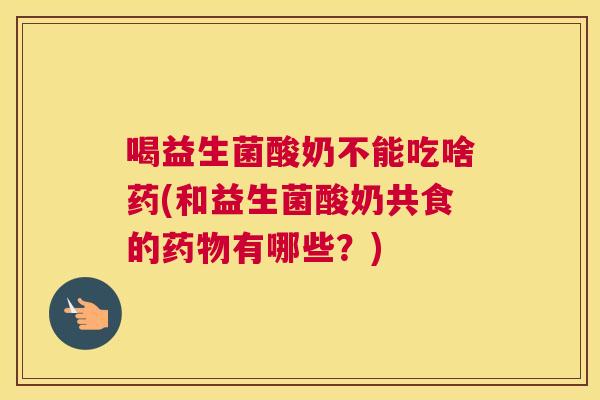 喝益生菌酸奶不能吃啥药(和益生菌酸奶共食的药物有哪些？)