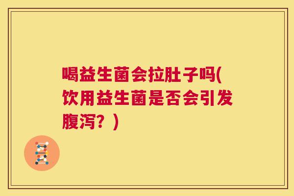 喝益生菌会拉肚子吗(饮用益生菌是否会引发腹泻？)