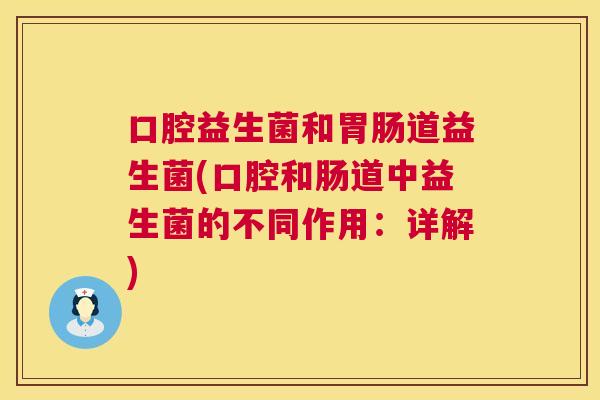 口腔益生菌和胃肠道益生菌(口腔和肠道中益生菌的不同作用：详解)