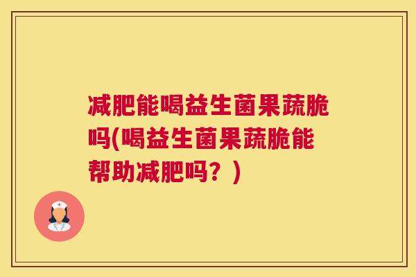 减肥能喝益生菌果蔬脆吗(喝益生菌果蔬脆能帮助减肥吗？)