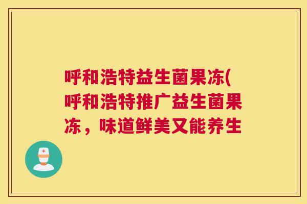 呼和浩特益生菌果冻(呼和浩特推广益生菌果冻，味道鲜美又能养生