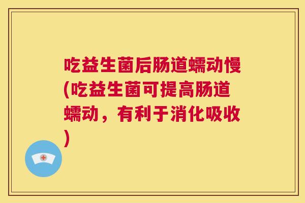 吃益生菌后肠道蠕动慢(吃益生菌可提高肠道蠕动，有利于消化吸收)
