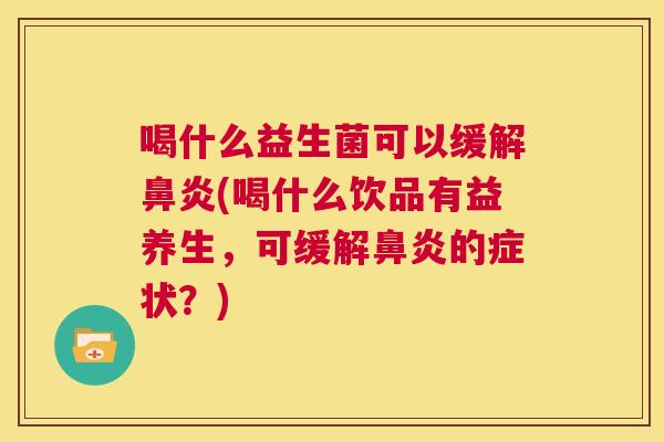 喝什么益生菌可以缓解鼻炎(喝什么饮品有益养生，可缓解鼻炎的症状？)