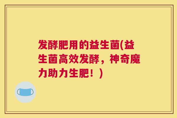 发酵肥用的益生菌(益生菌高效发酵，神奇魔力助力生肥！)