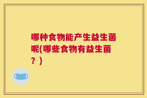 哪种食物能产生益生菌呢(哪些食物有益生菌？)