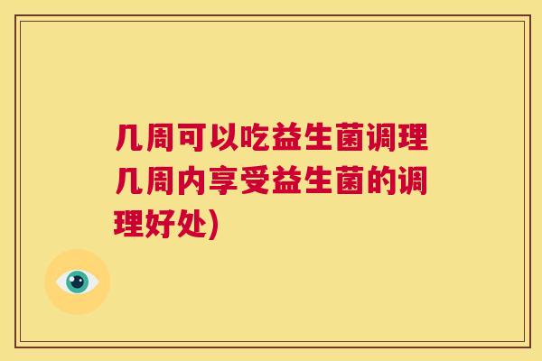 几周可以吃益生菌调理几周内享受益生菌的调理好处)