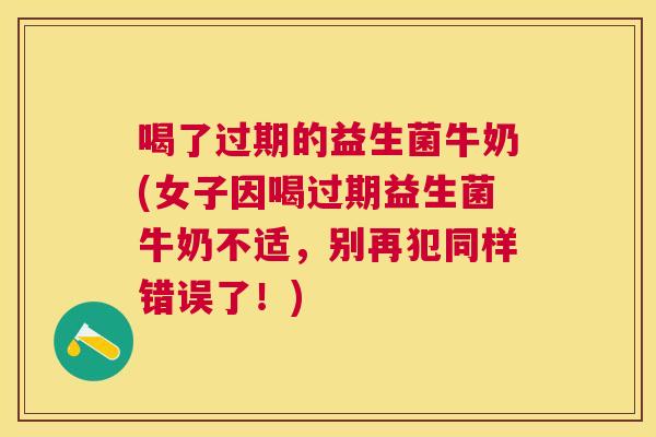 喝了过期的益生菌牛奶(女子因喝过期益生菌牛奶不适，别再犯同样错误了！)