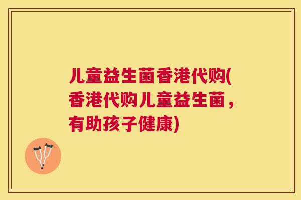 儿童益生菌香港代购(香港代购儿童益生菌，有助孩子健康)