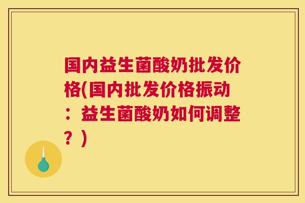 国内益生菌酸奶批发价格(国内批发价格振动：益生菌酸奶如何调整？)