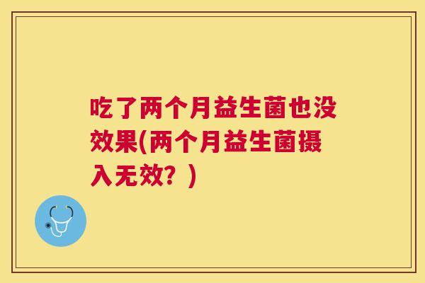 吃了两个月益生菌也没效果(两个月益生菌摄入无效？)