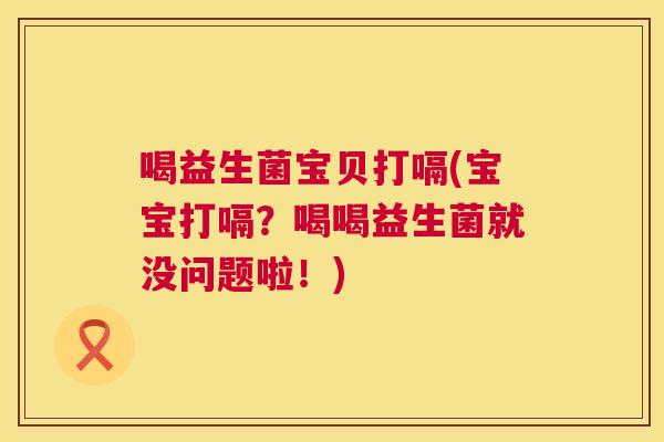 喝益生菌宝贝打嗝(宝宝打嗝？喝喝益生菌就没问题啦！)
