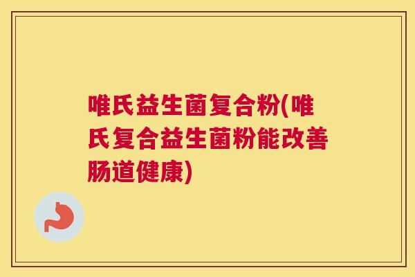 唯氏益生菌复合粉(唯氏复合益生菌粉能改善肠道健康)