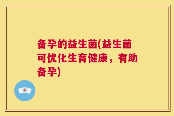 备孕的益生菌(益生菌可优化生育健康，有助备孕)