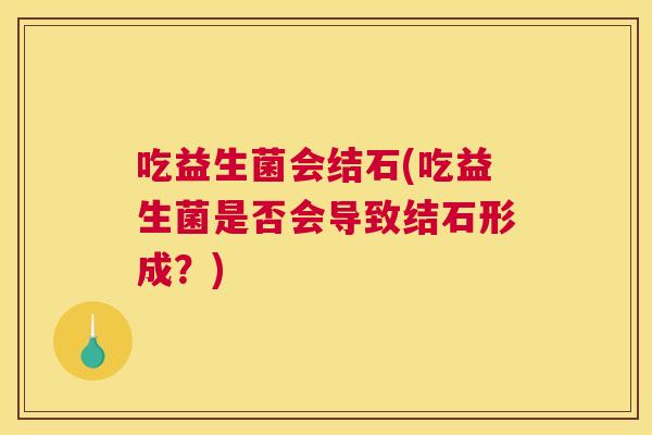吃益生菌会结石(吃益生菌是否会导致结石形成？)