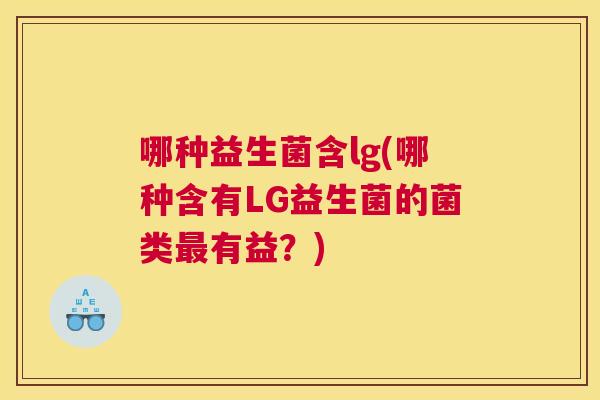 哪种益生菌含lg(哪种含有LG益生菌的菌类最有益？)