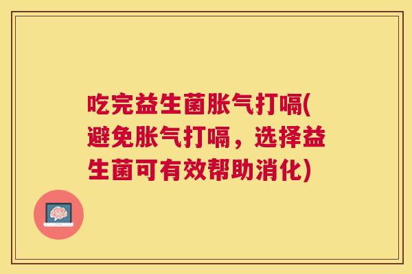 吃完益生菌胀气打嗝(避免胀气打嗝，选择益生菌可有效帮助消化)