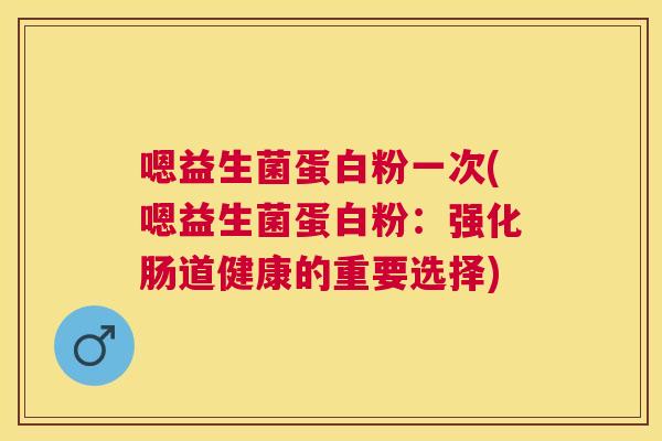 嗯益生菌蛋白粉一次(嗯益生菌蛋白粉：强化肠道健康的重要选择)
